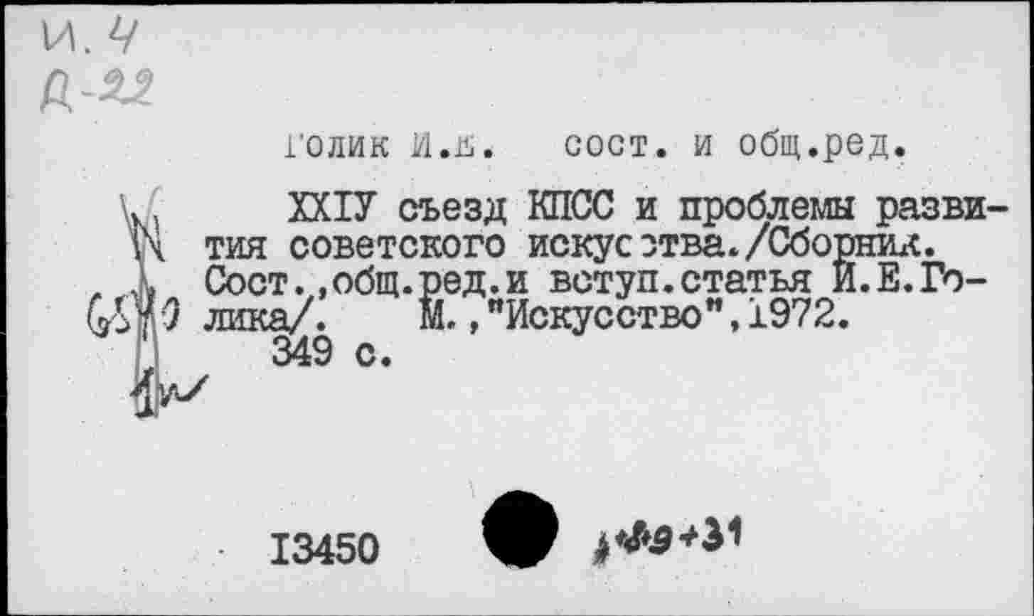 ﻿и. Ч
голик И.г.	сост. и общ.ред.
ХХ1У съезд КПСС и проблемы разви-советского искусзтва./Сборник.
т.,общ.ред.и вступ.статья И.Е.Го-
а/’.	Й.,"Искусство”,1972.
349 с.
13450
4 *№*31